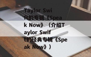 Taylor Swift的专辑《Speak Now》（介绍Taylor Swift的经典专辑《Speak Now》）