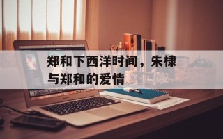 郑和下西洋时间，朱棣与郑和的爱情