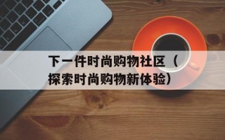 下一件时尚购物社区（探索时尚购物新体验）