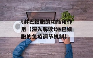 t淋巴细胞的功能和作用（深入解读t淋巴细胞的免疫调节机制）