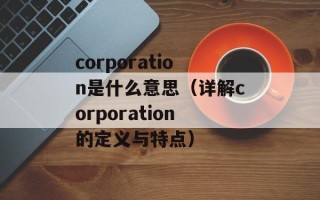 corporation是什么意思（详解corporation的定义与特点）