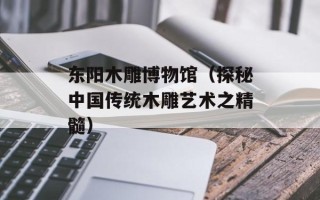 东阳木雕博物馆（探秘中国传统木雕艺术之精髓）