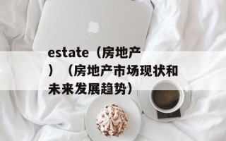 estate（房地产）（房地产市场现状和未来发展趋势）