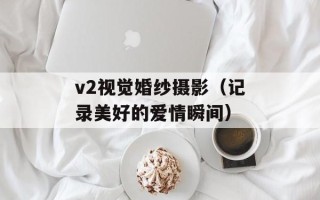 v2视觉婚纱摄影（记录美好的爱情瞬间）
