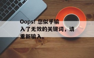 Oops! 您似乎输入了无效的关键词，请重新输入。