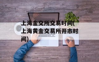 上海金交所交易时间(上海黄金交易所开市时间)