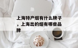 上海特产烟有什么牌子，上海出的烟有哪些品牌