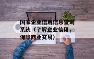 国家企业信用信息查询系统（了解企业信用，保障商业交易）