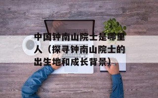 中国钟南山院士是哪里人（探寻钟南山院士的出生地和成长背景）