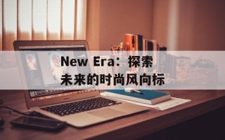 New Era：探索未来的时尚风向标