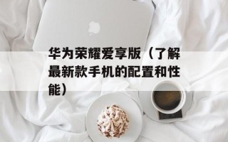 华为荣耀爱享版（了解最新款手机的配置和性能）