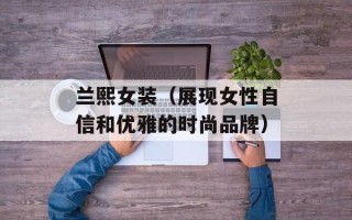 兰熙女装（展现女性自信和优雅的时尚品牌）