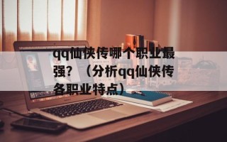qq仙侠传哪个职业最强？（分析qq仙侠传各职业特点）