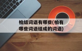 柏组词语有哪些(柏有哪些词语组成的词语)