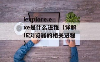 iexplore.exe是什么进程（详解IE浏览器的相关进程）