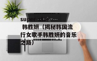 super star 韩胜妍（揭秘韩国流行女歌手韩胜妍的音乐之路）