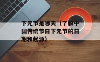 下元节是哪天（了解中国传统节日下元节的日期和起源）
