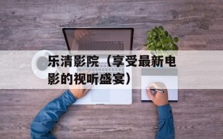 乐清影院（享受最新电影的视听盛宴）