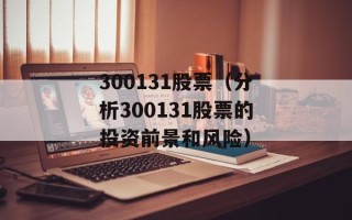 300131股票（分析300131股票的投资前景和风险）