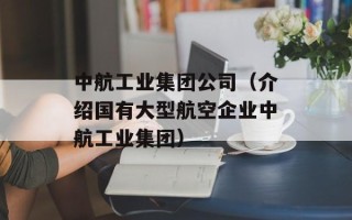 中航工业集团公司（介绍国有大型航空企业中航工业集团）