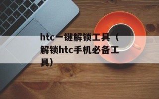 htc一键解锁工具（解锁htc手机必备工具）