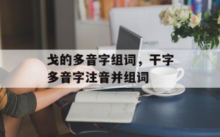 戈的多音字组词，干字多音字注音并组词