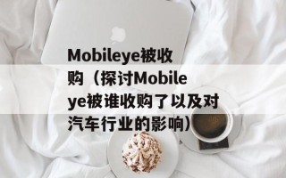 Mobileye被收购（探讨Mobileye被谁收购了以及对汽车行业的影响）
