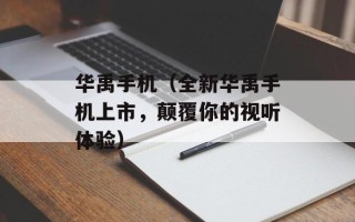 华禹手机（全新华禹手机上市，颠覆你的视听体验）