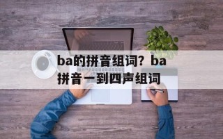 ba的拼音组词？ba拼音一到四声组词
