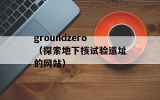 groundzero（探索地下核试验遗址的网站）