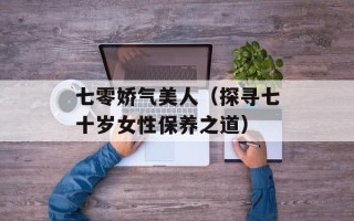 七零娇气美人（探寻七十岁女性保养之道）