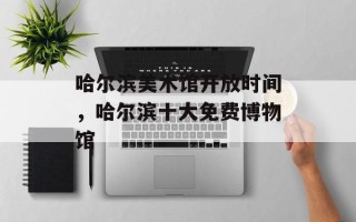 哈尔滨美术馆开放时间，哈尔滨十大免费博物馆