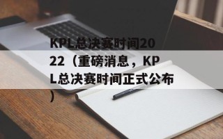 KPL总决赛时间2022（重磅消息，KPL总决赛时间正式公布）