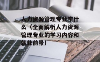 人力资源管理专业学什么（全面解析人力资源管理专业的学习内容和就业前景）
