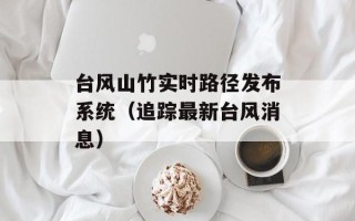 台风山竹实时路径发布系统（追踪最新台风消息）