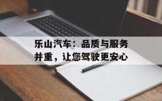 乐山汽车：品质与服务并重，让您驾驶更安心