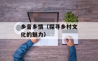 乡音乡情（探寻乡村文化的魅力）