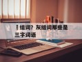 礶组词？灰组词那些是三字词语