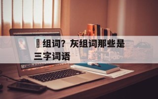 礶组词？灰组词那些是三字词语