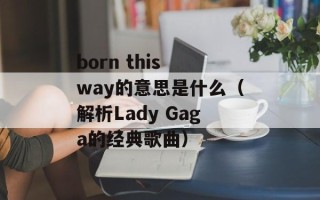 born this way的意思是什么（解析Lady Gaga的经典歌曲）