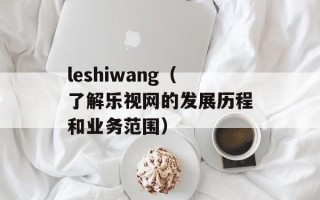 leshiwang（了解乐视网的发展历程和业务范围）