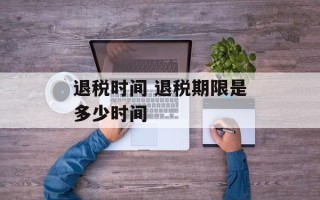 退税时间 退税期限是多少时间