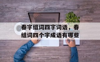春字组词四字词语，春组词四个字成语有哪些