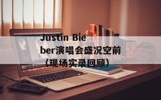 Justin Bieber演唱会盛况空前（现场实录回顾）