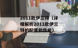 2011款伊兰特（详细解析2011款伊兰特的配置和性能）