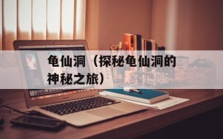龟仙洞（探秘龟仙洞的神秘之旅）