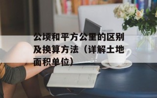 公顷和平方公里的区别及换算方法（详解土地面积单位）