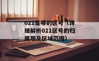 021是哪的区号（详细解析021区号的归属地及区域范围）