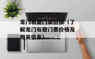 龙门石窟门票价格（了解龙门石窟门票价格及相关信息）