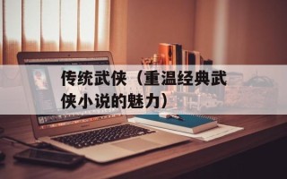 传统武侠（重温经典武侠小说的魅力）